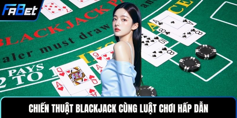 Chiến thuật Blackjack cùng luật chơi hấp dẫn